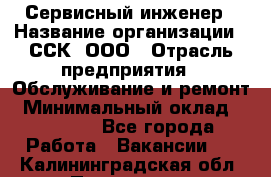 Сервисный инженер › Название организации ­ ССК, ООО › Отрасль предприятия ­ Обслуживание и ремонт › Минимальный оклад ­ 35 000 - Все города Работа » Вакансии   . Калининградская обл.,Приморск г.